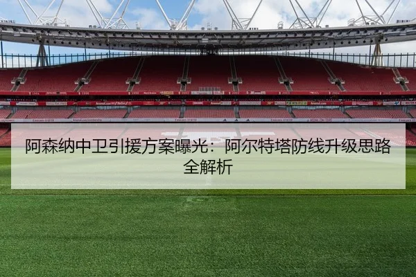 阿森纳中卫引援方案曝光：阿尔特塔防线升级思路全解析
